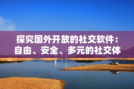 探究國外開放的社交軟件：自由、安全、多元的社交體驗