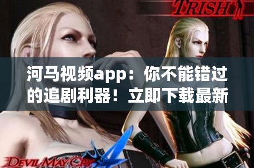 河馬視頻app：你不能錯過的追劇利器！立即下載最新版！