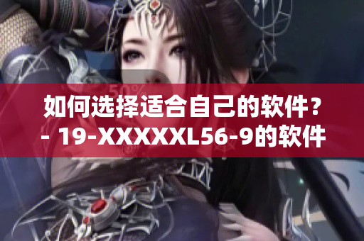 如何選擇適合自己的軟件？- 19-XXXXXL56-9的軟件選擇指南