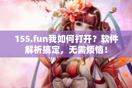 155.fun我如何打開？軟件解析搞定，無需煩惱！