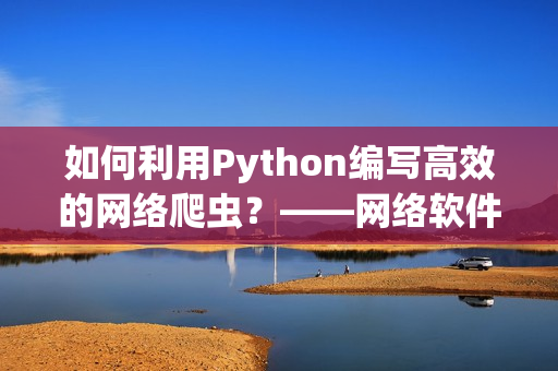 如何利用Python編寫高效的網絡爬蟲？——網絡軟件專家玉婷閣教你