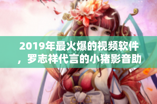 2019年最火爆的視頻軟件，羅志祥代言的小豬影音助你暢享網(wǎng)絡世界