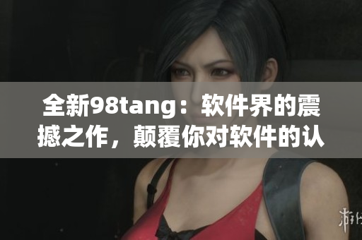 全新98tang：軟件界的震撼之作，顛覆你對軟件的認知！