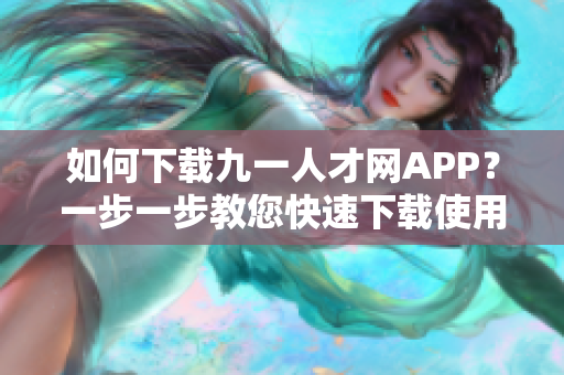 如何下載九一人才網(wǎng)APP？一步一步教您快速下載使用指南