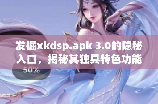 發掘xkdsp.apk 3.0的隱秘入口，揭秘其獨具特色功能