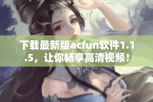 下載最新版acfun軟件1.1.5，讓你暢享高清視頻！