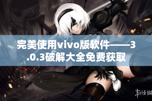 完美使用vivo版軟件——3.0.3破解大全免費獲取