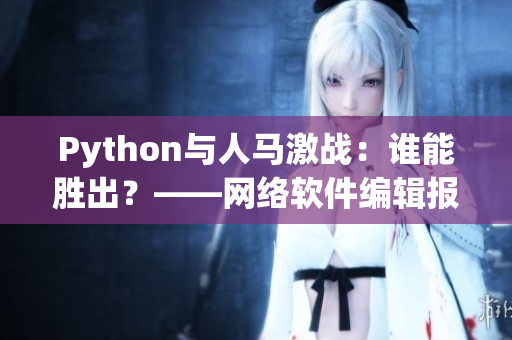 Python與人馬激戰：誰能勝出？——網絡軟件編輯報道