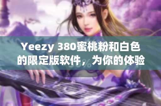 Yeezy 380蜜桃粉和白色的限定版軟件，為你的體驗帶來新的風格