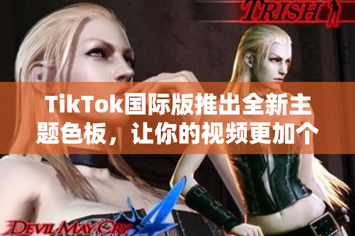 TikTok國際版推出全新主題色板，讓你的視頻更加個性化和時尚