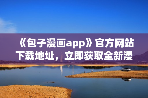 《包子漫畫app》官方網(wǎng)站下載地址，立即獲取全新漫畫閱讀體驗(yàn)！