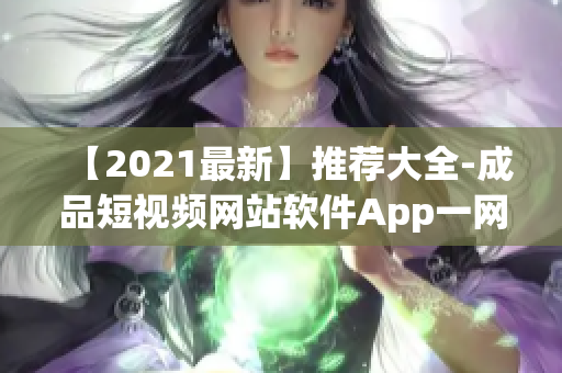 【2021最新】推薦大全-成品短視頻網(wǎng)站軟件App一網(wǎng)打盡！