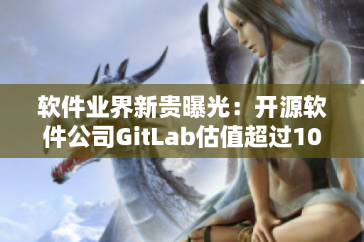 軟件業界新貴曝光：開源軟件公司GitLab估值超過10億美元