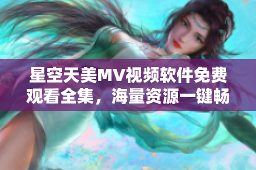 星空天美MV視頻軟件免費(fèi)觀看全集，海量資源一鍵暢享