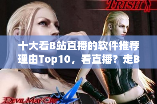 十大看B站直播的軟件推薦理由Top10，看直播？走B站！