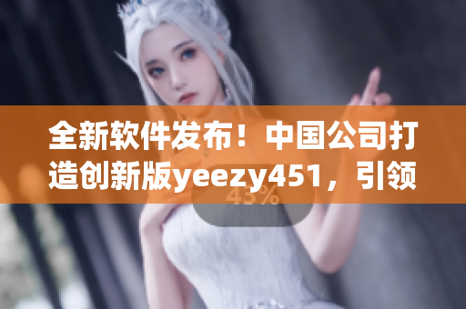 全新軟件發布！中國公司打造創新版yeezy451，引領軟件潮流