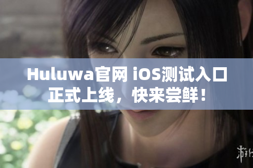 Huluwa官網 iOS測試入口正式上線，快來嘗鮮！