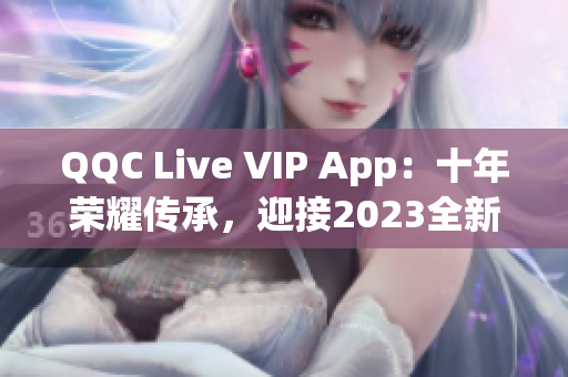 QQC Live VIP App：十年榮耀傳承，迎接2023全新升級