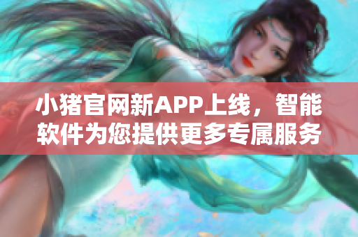 小豬官網新APP上線，智能軟件為您提供更多專屬服務