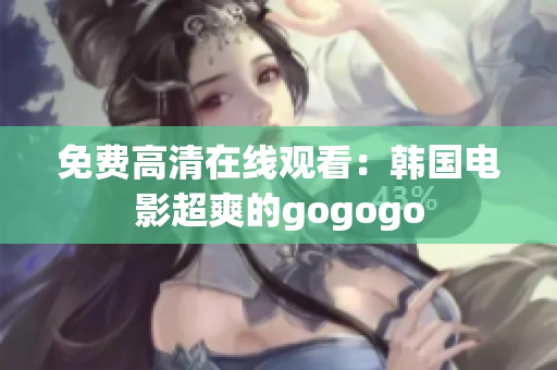 免費高清在線觀看：韓國電影超爽的gogogo