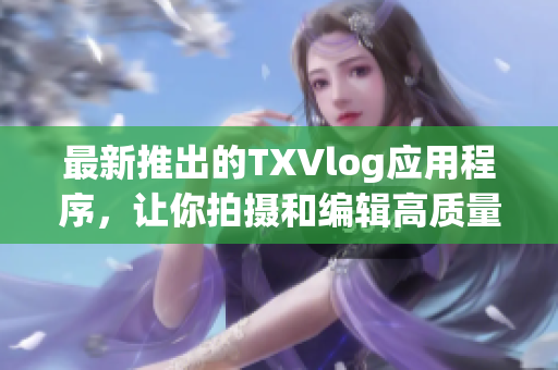 最新推出的TXVlog應用程序，讓你拍攝和編輯高質量的視頻