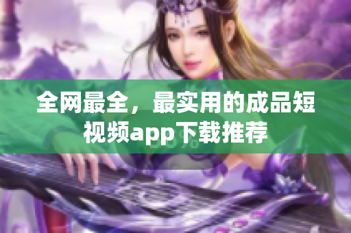 全網最全，最實用的成品短視頻app下載推薦