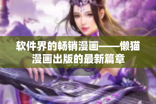 軟件界的暢銷漫畫——懶貓漫畫出版的最新篇章