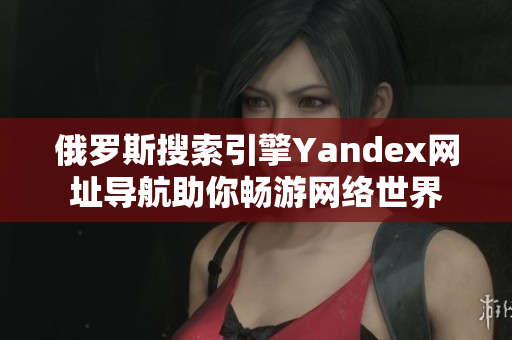 俄羅斯搜索引擎Yandex網址導航助你暢游網絡世界