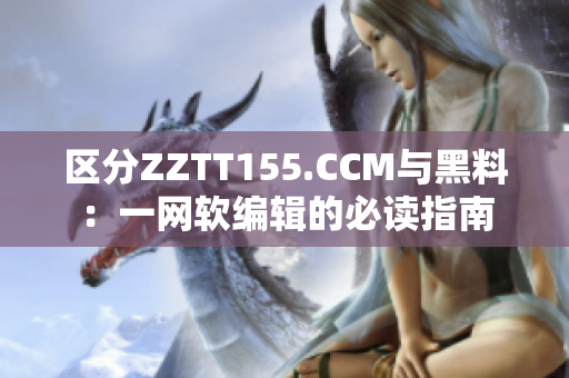 區(qū)分ZZTT155.CCM與黑料：一網(wǎng)軟編輯的必讀指南