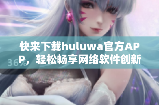 快來下載huluwa官方APP，輕松暢享網絡軟件創新功能