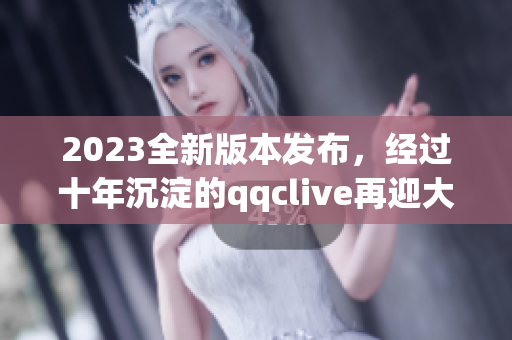 2023全新版本發(fā)布，經(jīng)過十年沉淀的qqclive再迎大升級！