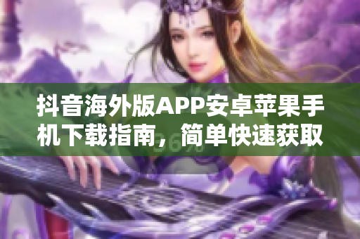 抖音海外版APP安卓蘋果手機下載指南，簡單快速獲取靈感創(chuàng)作短視頻