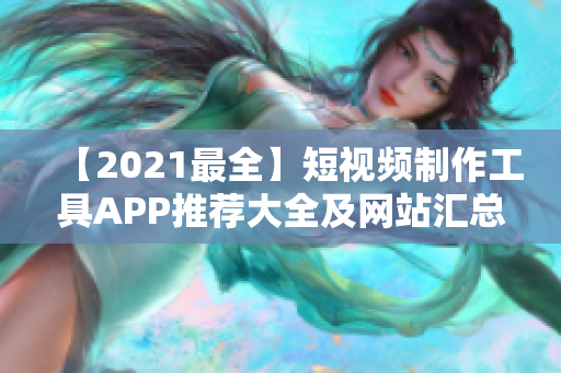 【2021最全】短視頻制作工具APP推薦大全及網(wǎng)站匯總，必備軟件資源！