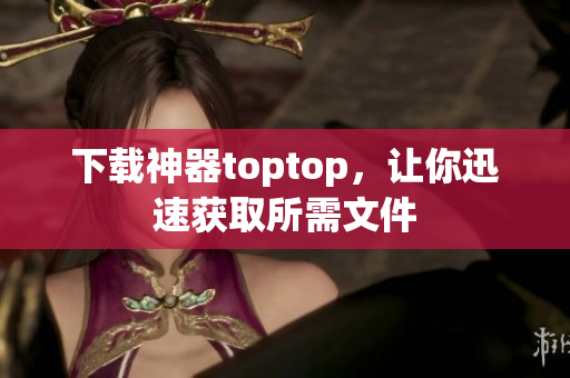 下載神器toptop，讓你迅速獲取所需文件