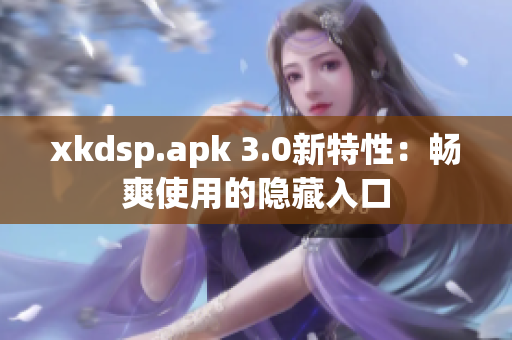 xkdsp.apk 3.0新特性：暢爽使用的隱藏入口