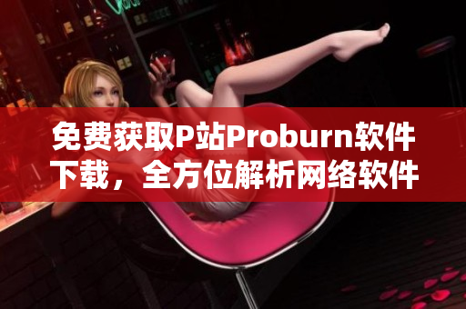 免費獲取P站Proburn軟件下載，全方位解析網絡軟件使用技巧！