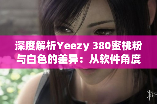 深度解析Yeezy 380蜜桃粉與白色的差異：從軟件角度分析