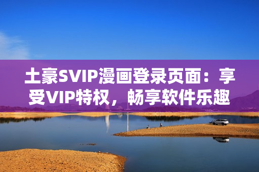 土豪SVIP漫畫(huà)登錄頁(yè)面：享受VIP特權(quán)，暢享軟件樂(lè)趣