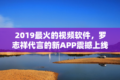 2019最火的視頻軟件，羅志祥代言的新APP震撼上線