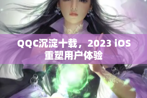 QQC沉淀十載，2023 iOS重塑用戶體驗