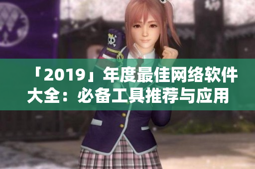 「2019」年度最佳網(wǎng)絡(luò)軟件大全：必備工具推薦與應(yīng)用技巧分享