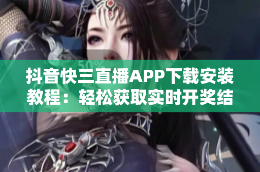 抖音快三直播APP下載安裝教程：輕松獲取實時開獎結果