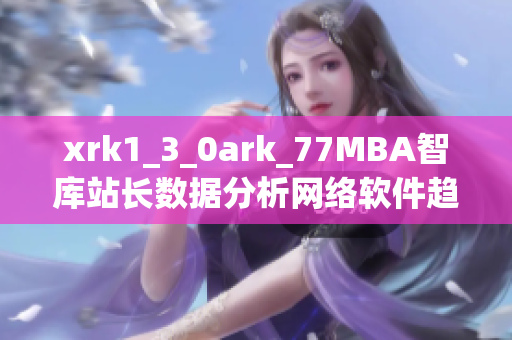 xrk1_3_0ark_77MBA智庫站長數(shù)據(jù)分析網(wǎng)絡軟件趨勢揭秘