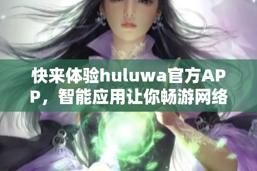 快來體驗huluwa官方APP，智能應用讓你暢游網絡世界