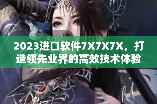 2023進口軟件7X7X7X，打造領(lǐng)先業(yè)界的高效技術(shù)體驗