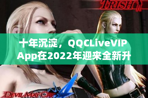 十年沉淀，QQCLiveVIP App在2022年迎來全新升級