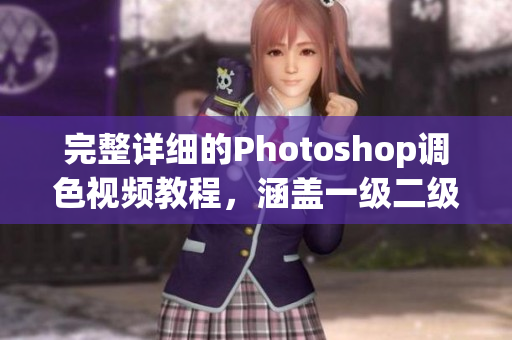 完整詳細的Photoshop調色視頻教程，涵蓋一級二級，供網絡編輯學習使用