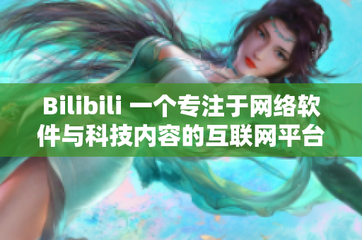 Bilibili 一個專注于網絡軟件與科技內容的互聯網平臺