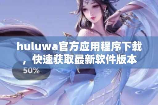 huluwa官方應用程序下載，快速獲取最新軟件版本