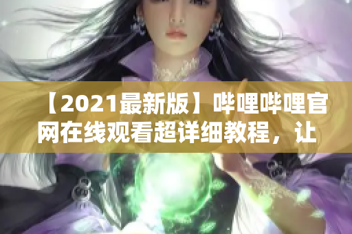 【2021最新版】嗶哩嗶哩官網在線觀看超詳細教程，讓你玩轉彈幕文化！